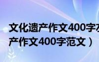 文化遗产作文400字左右（中国的世界文化遗产作文400字范文）