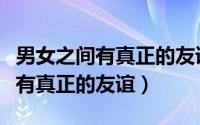 男女之间有真正的友谊吗（分析男女之间有没有真正的友谊）