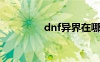 dnf异界在哪（如何进入）