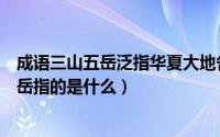 成语三山五岳泛指华夏大地各名山其中五岳不包括（三山五岳指的是什么）