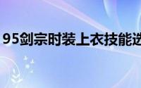 95剑宗时装上衣技能选择（你知道有哪些吗）