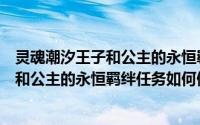 灵魂潮汐王子和公主的永恒羁绊任务怎么做（灵魂潮汐王子和公主的永恒羁绊任务如何做）