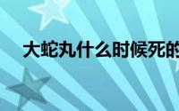 大蛇丸什么时候死的（大蛇丸第几集死）