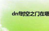 dnf时空之门在哪（赶紧找找看吧）