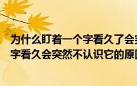 为什么盯着一个字看久了会突然觉得不认识它了呢（盯一个字看久会突然不认识它的原因）