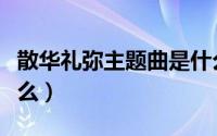 散华礼弥主题曲是什么（散华礼弥主题曲叫什么）