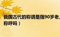 我国古代的称谓是指90岁老人的（我国古代90岁老人有什么称呼吗）