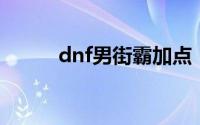 dnf男街霸加点（技能加点推荐）