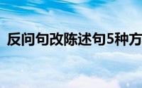 反问句改陈述句5种方法（超级简单的方法）