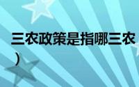 三农政策是指哪三农（三农政策指的是哪三农）