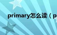 primary怎么读（primary英语怎么读）