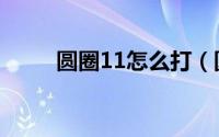 圆圈11怎么打（圆圈11打的方法）