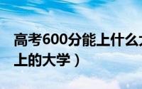 高考600分能上什么大学（关于高考600分能上的大学）