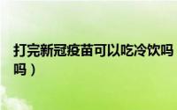 打完新冠疫苗可以吃冷饮吗（打完新冠疫苗可以饮用冷饮的吗）