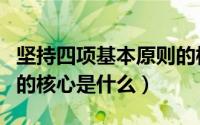 坚持四项基本原则的核心（坚持四项基本原则的核心是什么）