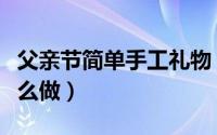 父亲节简单手工礼物（父亲节简单手工礼物怎么做）