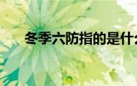 冬季六防指的是什么（冬季六防介绍）