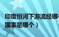 印度恒河下游流经哪个国家（印度恒河下游的国家是哪个）