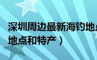 深圳周边最新海钓地点（了解五种海钓的热门地点和特产）