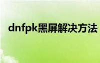 dnfpk黑屏解决方法（原来是这样解决的）