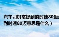 汽车司机常提到的时速80迈意思是时速80公里吗（司机常提到时速80迈意思是什么）