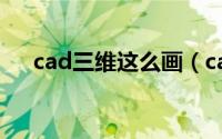 cad三维这么画（cad三维图画法步骤）