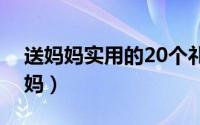 送妈妈实用的20个礼物（哪些礼物适合送妈妈）