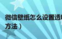 微信壁纸怎么设置透明（微信壁纸设置透明的方法）