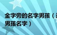 金字旁的名字男孩（适合给男孩取名金字旁的男孩名字）