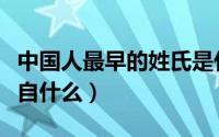 中国人最早的姓氏是什么（中华古姓的最初源自什么）