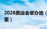 2028奥运会举办地（2028奥运会举办地是哪里）