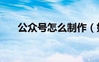 公众号怎么制作（如何做微信公众号）