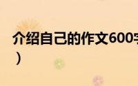 介绍自己的作文600字（介绍自己的作文范文）