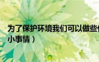 为了保护环境我们可以做些什么（保护环境我们可以做哪些小事情）