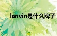 lanvin是什么牌子（lanvin品牌介绍）