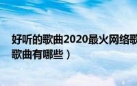 好听的歌曲2020最火网络歌曲（好听的歌曲2020最火网络歌曲有哪些）