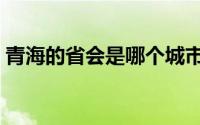 青海的省会是哪个城市（青海省会是西宁市）