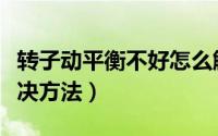 转子动平衡不好怎么解决（转子动平衡不好解决方法）