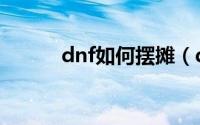 dnf如何摆摊（dnf摆摊的方法）