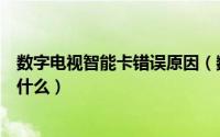 数字电视智能卡错误原因（数字电视智能卡出现错误原因是什么）