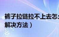 裤子拉链拉不上去怎么办（裤子拉链拉不上去解决方法）