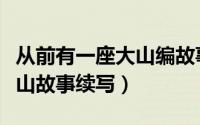 从前有一座大山编故事二年级（从前有一座大山故事续写）