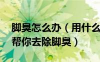 脚臭怎么办（用什么方法去除脚臭 四个办法帮你去除脚臭）