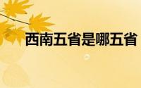 西南五省是哪五省（西南五省的简介）