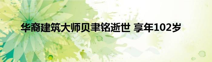 华裔建筑大师贝聿铭逝世 享年102岁