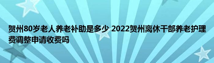 贺州80岁老人养老补助是多少 2022贺州离休干部养老护理费调整申请收费吗