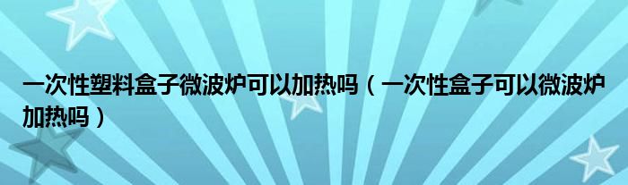 一次性塑料盒子微波炉可以加热吗（一次性盒子可以微波炉加热吗）