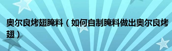 奥尔良烤翅腌料（如何自制腌料做出奥尔良烤翅）