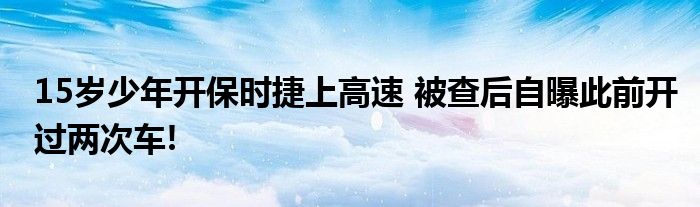 15岁少年开保时捷上高速 被查后自曝此前开过两次车!