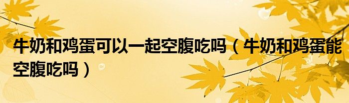 牛奶和鸡蛋可以一起空腹吃吗（牛奶和鸡蛋能空腹吃吗）